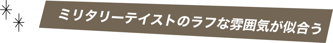 ミリタリーテイストのラフな雰囲気が似合う