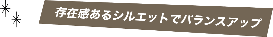 存在感あるシルエットでバランスアップ