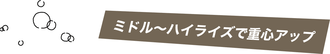 ミドル～ハイライズで重心アップ