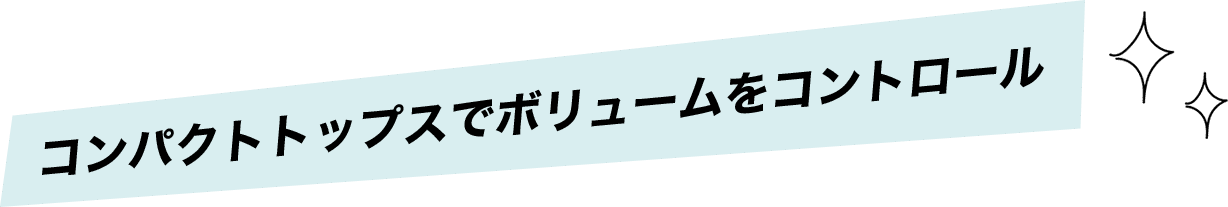 コンパクトトップスでボリュームをコントロール