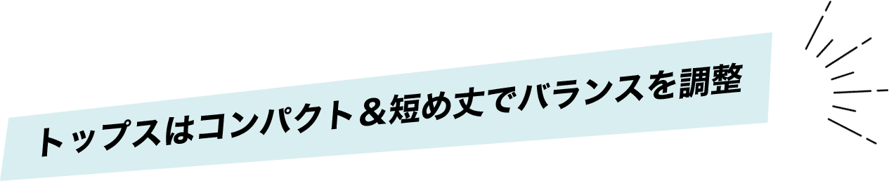 トップスはコンパクト＆短め丈でバランスを調整