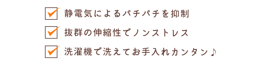静電気によるパチパチを抑制 抜群の伸縮性でノンストレス 洗濯機で洗えてお手入れカンタン